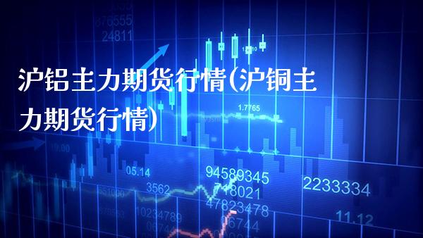 沪铝主力期货行情(沪铜主力期货行情) (https://www.njaxzs.com/) 期货直播间 第1张