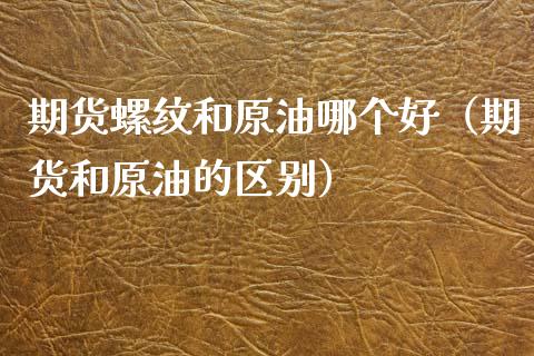 期货螺纹和原油哪个好（期货和原油的区别） (https://www.njaxzs.com/) 期货直播间 第1张