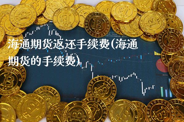 海通期货返还手续费(海通期货的手续费) (https://www.njaxzs.com/) 期货直播间 第1张