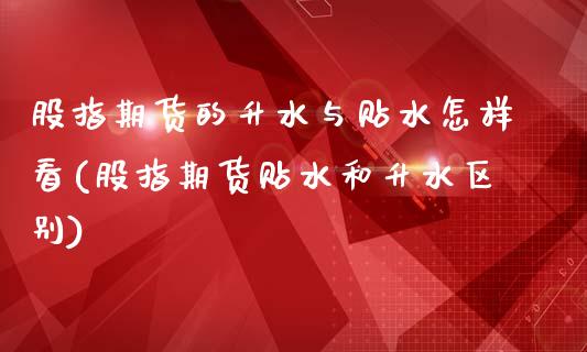 股指期货的升水与贴水怎样看(股指期货贴水和升水区别) (https://www.njaxzs.com/) 期货投资 第1张