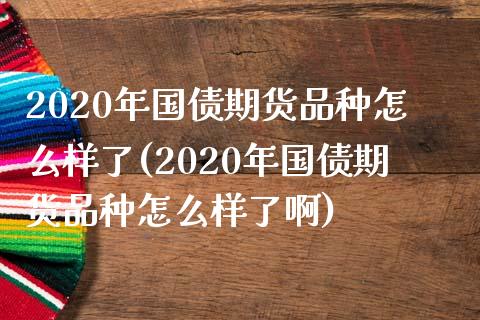 2020年国债期货品种怎么样了(2020年国债期货品种怎么样了啊) (https://www.njaxzs.com/) 期货行情 第1张