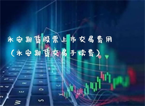 永安期货股票上市交易费用（永安期货交易手续费） (https://www.njaxzs.com/) 期货直播间 第1张
