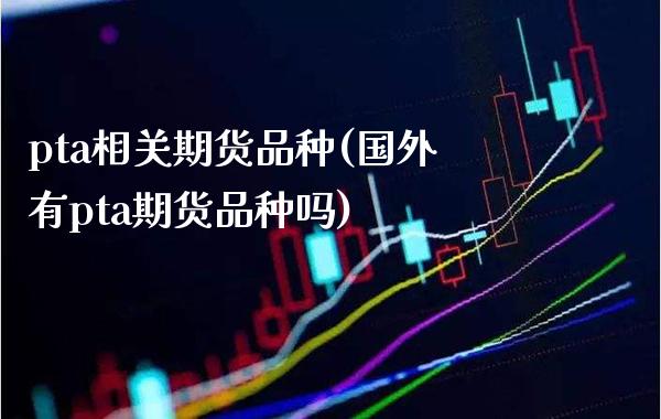pta相关期货品种(国外有pta期货品种吗) (https://www.njaxzs.com/) 内盘期货 第1张