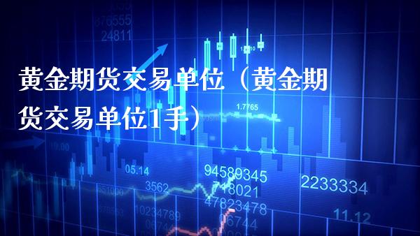 黄金期货交易单位(黄金期货交易单位1手) 期货直播间 第1张-爱新财经 黄金期货交易单位(黄金期货交易单位1手) (https://www.njaxzs.com/) 期货直播间 第1张