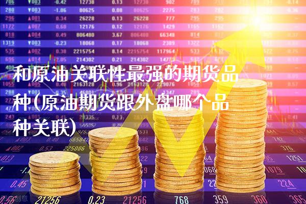 和原油关联性最强的期货品种(原油期货跟外盘哪个品种关联) (https://www.njaxzs.com/) 期货直播间 第1张
