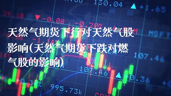 天然气期货下行对天然气股影响(天然气期货下跌对燃气股的影响) (https://www.njaxzs.com/) 期货开户 第1张