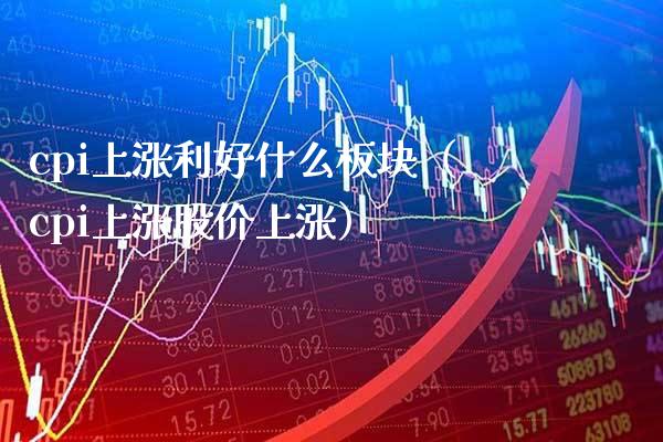 cpi上涨利好什么板块（cpi上涨股价上涨） (https://www.njaxzs.com/) 期货直播间 第1张