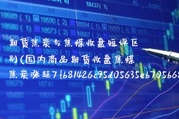 期货焦炭与焦煤收盘短评区别(国内商品期货收盘焦煤焦炭涨超7%) (https://www.njaxzs.com/) 内盘期货 第1张