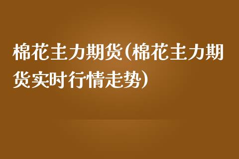 棉花主力期货(棉花主力期货实时行情走势) (https://www.njaxzs.com/) 期货行情 第1张