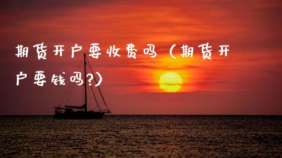 期货开户要收费吗（期货开户要钱吗?） (https://www.njaxzs.com/) 期货直播间 第1张