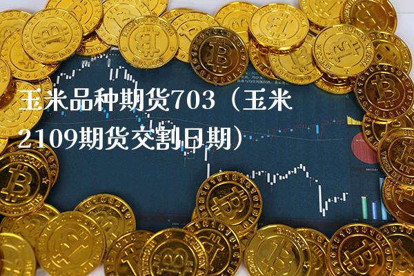 玉米品种期货703（玉米2109期货交割日期） (https://www.njaxzs.com/) 期货直播间 第1张