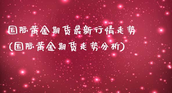 国际黄金期货最新行情走势(国际黄金期货走势分析) (https://www.njaxzs.com/) 期货开户 第1张