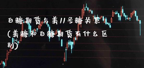 白糖期货与美11号糖关系(美糖和白糖期货有什么区别) (https://www.njaxzs.com/) 期货投资 第1张