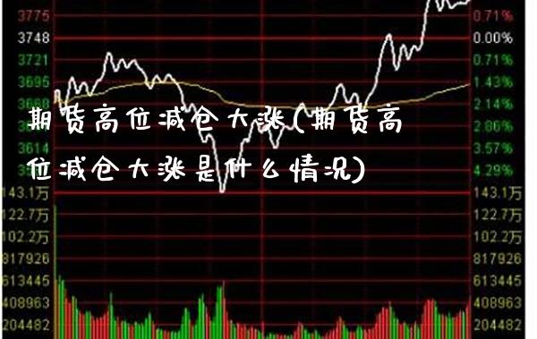 期货高位减仓大涨(期货高位减仓大涨是什么情况) (https://www.njaxzs.com/) 期货直播间 第1张