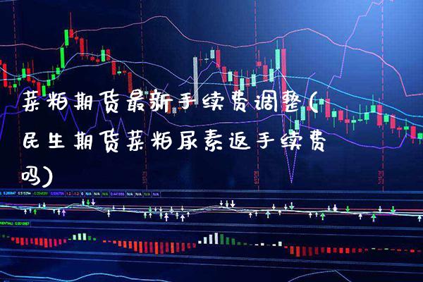 菜粕期货最新手续费调整(民生期货菜粕尿素返手续费吗) (https://www.njaxzs.com/) 内盘期货 第1张