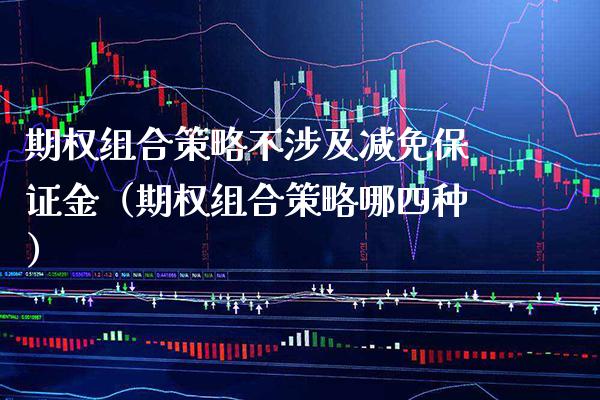 期权组合策略不涉及减免保证金（期权组合策略哪四种） (https://www.njaxzs.com/) 期货直播间 第1张