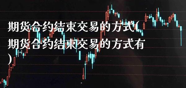 期货合约结束交易的方式(期货合约结束交易的方式有) (https://www.njaxzs.com/) 黄金期货 第1张