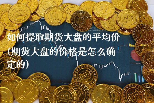 如何提取期货大盘的平均价(期货大盘的价格是怎么确定的) 期货直播间 第1张-爱新财经 如何提取期货大盘的平均价(期货大盘的价格是怎么确定的) (https://www.njaxzs.com/) 期货直播间 第1张