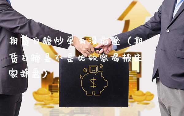 期货白糖炒单有没前途（期货白糖是不是比较容易盘） (https://www.njaxzs.com/) 期货直播间 第1张