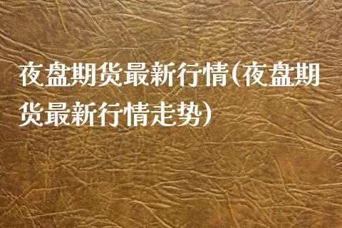 夜盘期货最新行情(夜盘期货最新行情走势) (https://www.njaxzs.com/) 黄金期货 第1张