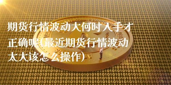 期货行情波动大何时入手才正确呢(最近期货行情波动太大该怎么操作) (https://www.njaxzs.com/) 原油期货 第1张