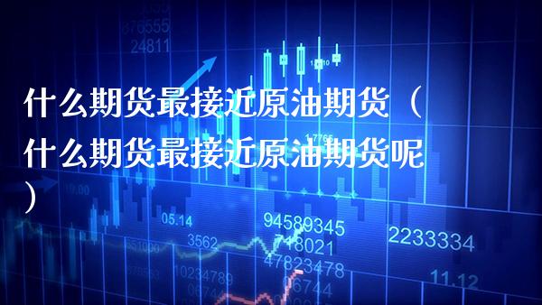 什么期货最接近原油期货（什么期货最接近原油期货呢） (https://www.njaxzs.com/) 期货直播间 第1张