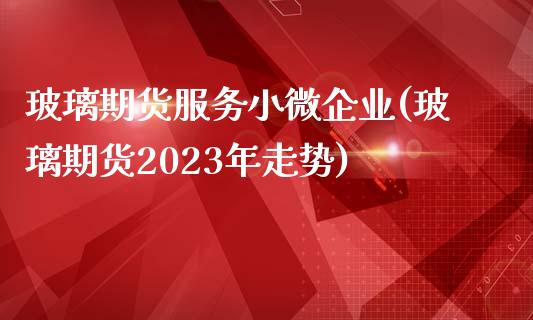 玻璃期货服务小微企业(玻璃期货2023年走势) (https://www.njaxzs.com/) 黄金期货 第1张