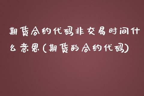 期货合约代码非交易时间什么意思(期货的合约代码) (https://www.njaxzs.com/) 期货开户 第1张