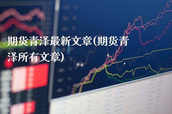 期货青泽最新文章(期货青泽所有文章) 期货直播间 第1张-爱新财经 期货青泽最新文章(期货青泽所有文章) (https://www.njaxzs.com/) 期货直播间 第1张