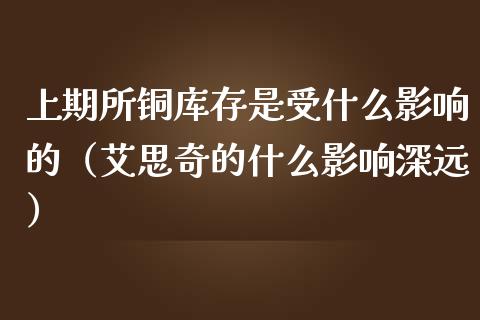 上期所铜库存是受什么影响的（艾思奇的什么影响深远） (https://www.njaxzs.com/) 期货直播间 第1张