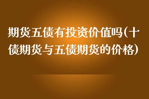 期货五债有投资价值吗(十债期货与五债期货的) (https://www.njaxzs.com/) 原油期货 第1张