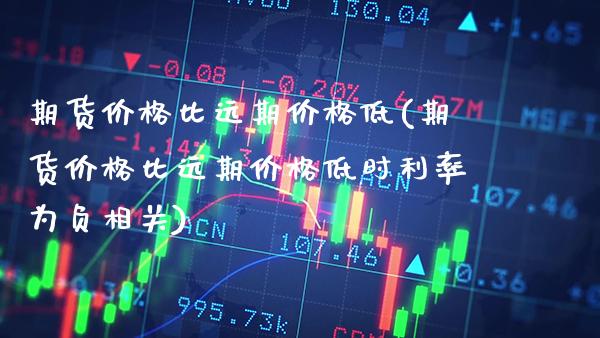 期货价格比远期价格低(期货价格比远期价格低时利率为负相关) (https://www.njaxzs.com/) 期货直播间 第1张