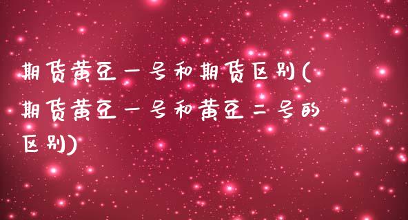 期货黄豆一号和期货区别(期货黄豆一号和黄豆二号的区别) (https://www.njaxzs.com/) 期货直播间 第1张