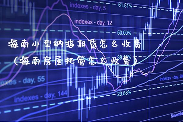 海南小型纳指期货怎么收费（海南房屋托管怎么收费） (https://www.njaxzs.com/) 期货直播间 第1张