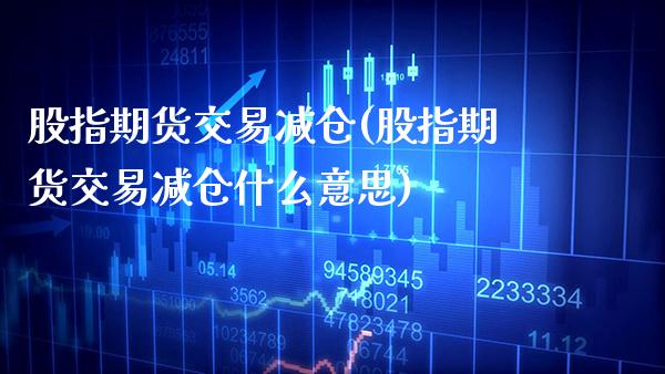 股指期货交易减仓(股指期货交易减仓什么意思) (https://www.njaxzs.com/) 期货行情 第1张