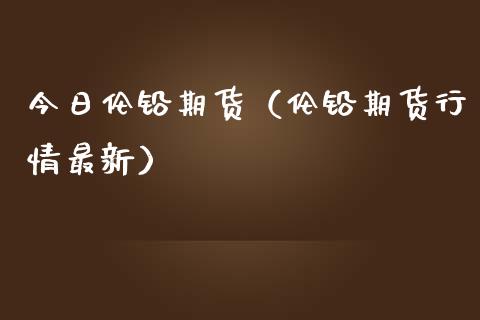 今日伦铅期货（伦铅期货行情最新） (https://www.njaxzs.com/) 期货直播间 第1张