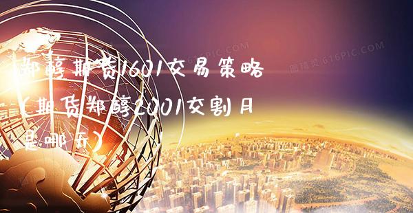 郑醇期货1601交易策略(期货郑醇2001交割月是哪天) (https://www.njaxzs.com/) 期货开户 第1张