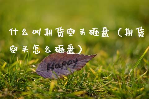 什么叫期货空头砸盘（期货空头怎么砸盘） (https://www.njaxzs.com/) 期货直播间 第1张