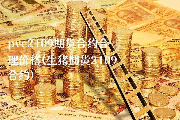 pvc2109期货合约合理价格(生猪期货2109合约) (https://www.njaxzs.com/) 内盘期货 第1张