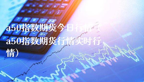 a50指数期货今日行情（a50指数期货行情实时行情） (https://www.njaxzs.com/) 内盘期货 第1张