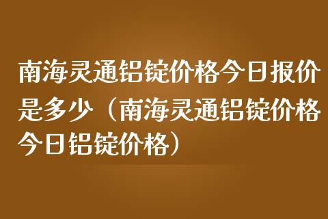 南海灵通铝锭今日报价是多少（南海灵通铝锭今日铝锭） (https://www.njaxzs.com/) 期货直播间 第1张