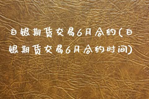 白银期货交易6月合约(白银期货交易6月合约时间) (https://www.njaxzs.com/) 期货开户 第1张