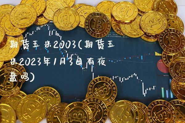 期货玉米2003(期货玉米2023年1月3日有夜盘吗) (https://www.njaxzs.com/) 黄金期货 第1张