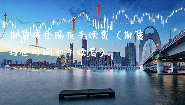 期货持仓隔夜手续费（期货持仓时间和手续费） (https://www.njaxzs.com/) 期货直播间 第1张