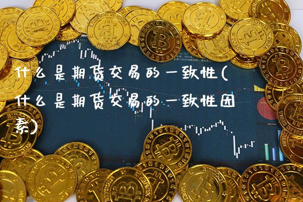 什么是期货交易的一致性(什么是期货交易的一致性因素) (https://www.njaxzs.com/) 期货直播间 第1张