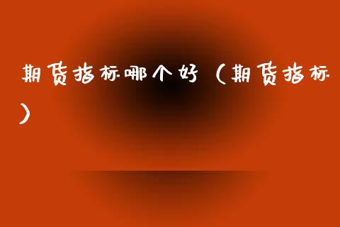 期货指标哪个好(期货指标) 期货直播间 第1张-爱新财经 期货指标哪个好(期货指标) (https://www.njaxzs.com/) 期货直播间 第1张