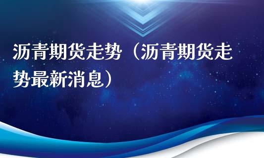沥青期货走势（沥青期货走势最新消息） (https://www.njaxzs.com/) 期货直播间 第1张