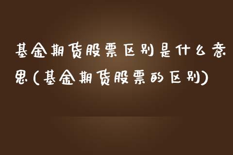 基金期货股票区别是什么意思(基金期货股票的区别) (https://www.njaxzs.com/) 期货行情 第1张