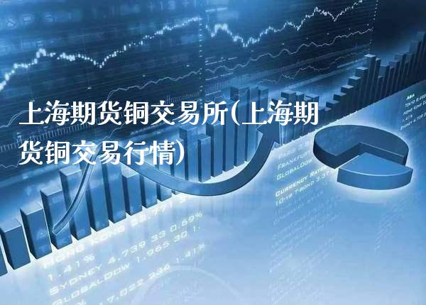 上海期货铜交易所(上海期货铜交易行情) (https://www.njaxzs.com/) 期货行情 第1张