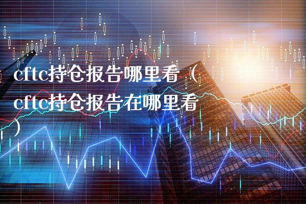cftc持仓报告哪里看（cftc持仓报告在哪里看） (https://www.njaxzs.com/) 期货开户 第1张
